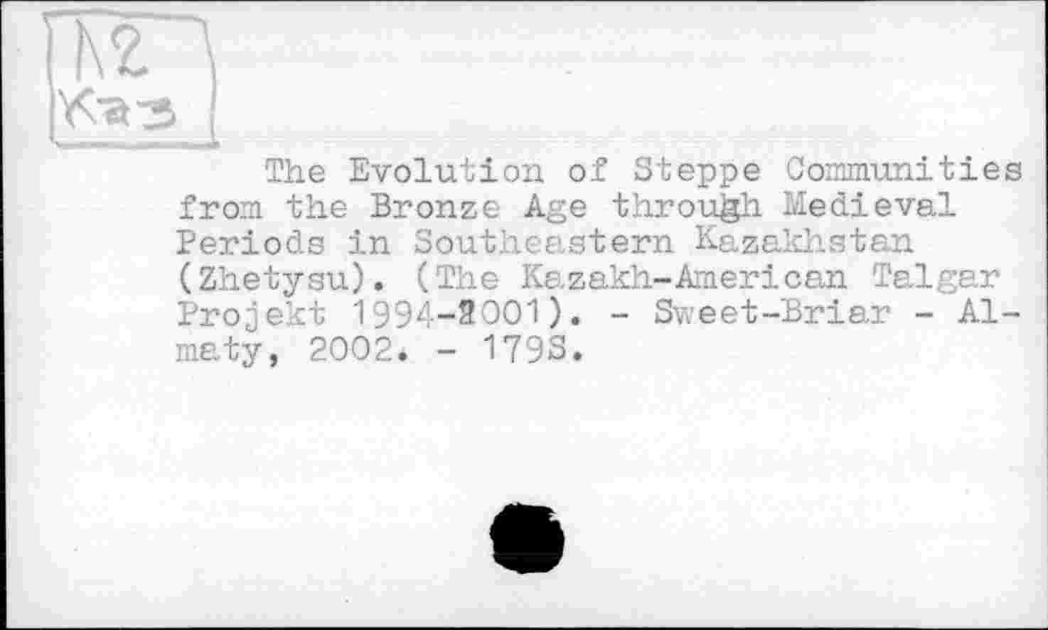 ﻿The Evolution of Steppe Communities from the Bronze Age through Medieval Periods in Southeastern Kazakhstan (Zhetysu). (The Kazakh-American Talgar Projekt 1994-3001). - Sweet-Briar - Almaty, 2002. - 179S.